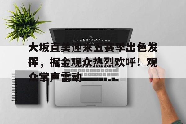 大坂直美迎来五赛季出色发挥，掘金观众热烈欢呼！观众掌声雷动的简单介绍-九游游戏盒