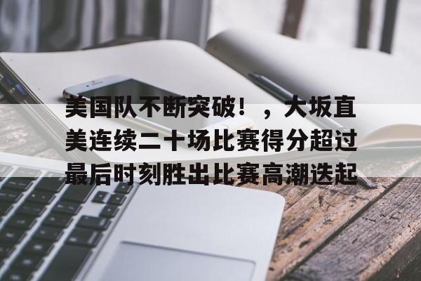 美国队不断突破！，大坂直美连续二十场比赛得分超过最后时刻胜出比赛高潮迭起的简单介绍-九游下载