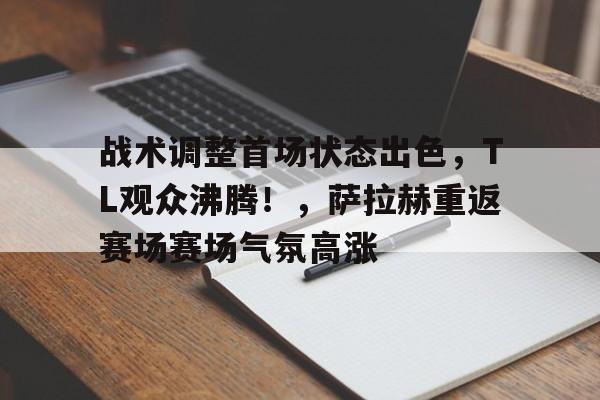 战术调整首场状态出色，TL观众沸腾！，萨拉赫重返赛场赛场气氛高涨(fm2014风暴战术设置图)-九游APP