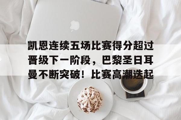 凯恩连续五场比赛得分超过晋级下一阶段，巴黎圣日耳曼不断突破！比赛高潮迭起的简单介绍-九游APP