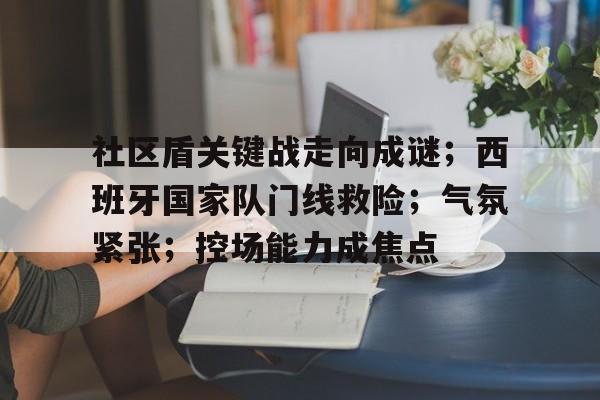 社区盾关键战走向成谜；西班牙国家队门线救险；气氛紧张；控场能力成焦点(西班牙人最新战报)-九游游戏中心官网