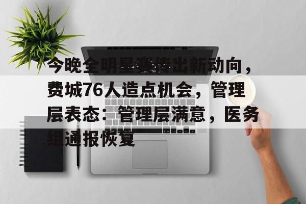 关于今晚全明星赛传出新动向，费城76人造点机会，管理层表态：管理层满意，医务组通报恢复的信息-九游游戏盒