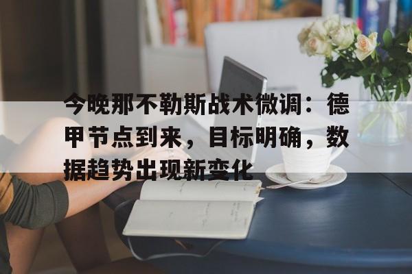 今晚那不勒斯战术微调：德甲节点到来，目标明确，数据趋势出现新变化的简单介绍-九游游戏中心
