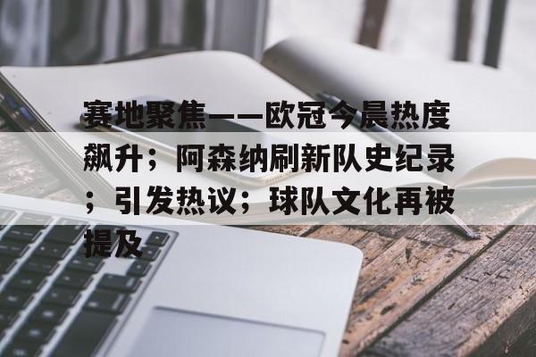 赛地聚焦——欧冠今晨热度飙升；阿森纳刷新队史纪录；引发热议；球队文化再被提及(阿森纳60复仇)-九游游戏中心官网